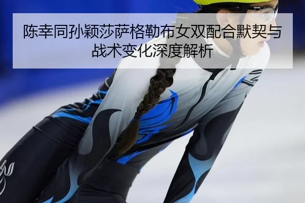 陈幸同孙颖莎萨格勒布女双配合默契与战术变化深度解析