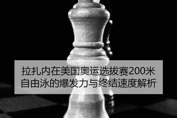 拉扎内在美国奥运选拔赛200米自由泳的爆发力与终结速度解析