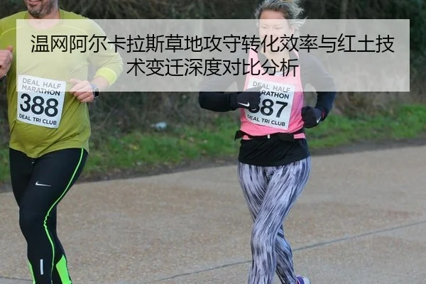 温网阿尔卡拉斯草地攻守转化效率与红土技术变迁深度对比分析
