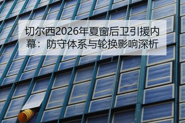 切尔西2026年夏窗后卫引援内幕：防守体系与轮换影响深析